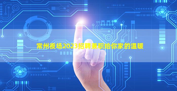 常州夜场2023招聘兼职给你家的温暖