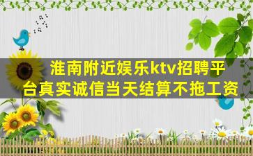 淮南附近娱乐ktv招聘平台真实诚信当天结算不拖工资