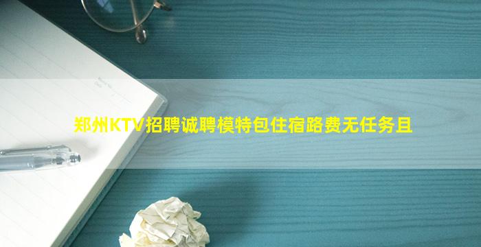 郑州KTV招聘诚聘模特包住宿路费无任务且